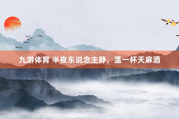 九游体育 半夜东说念主静，温一杯天麻酒