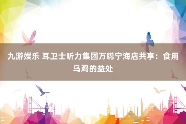 九游娱乐 耳卫士听力集团万聪宁海店共享：食用乌鸡的益处