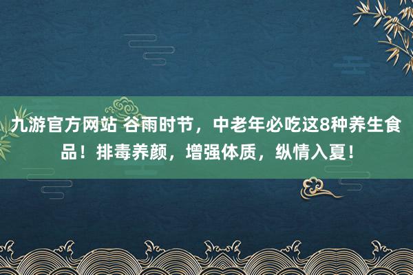 九游官方网站 谷雨时节，中老年必吃这8种养生食品！排毒养颜，增强体质，纵情入夏！
