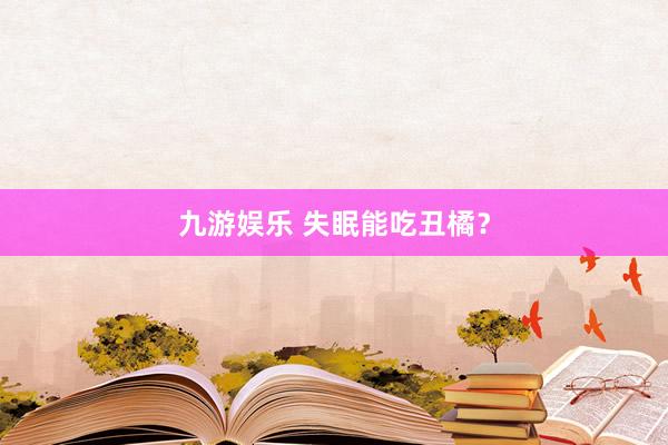 九游娱乐 失眠能吃丑橘？