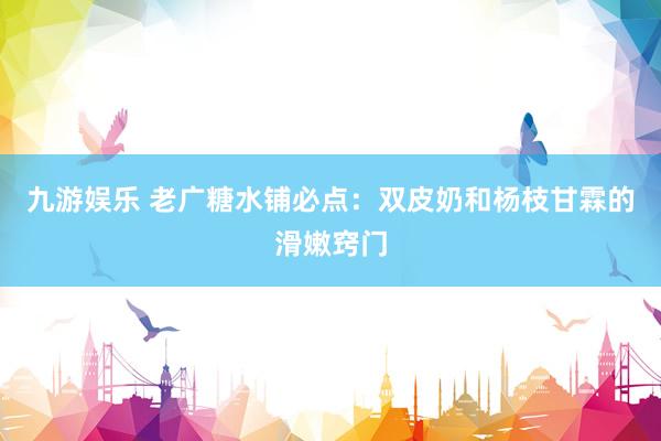 九游娱乐 老广糖水铺必点：双皮奶和杨枝甘霖的滑嫩窍门