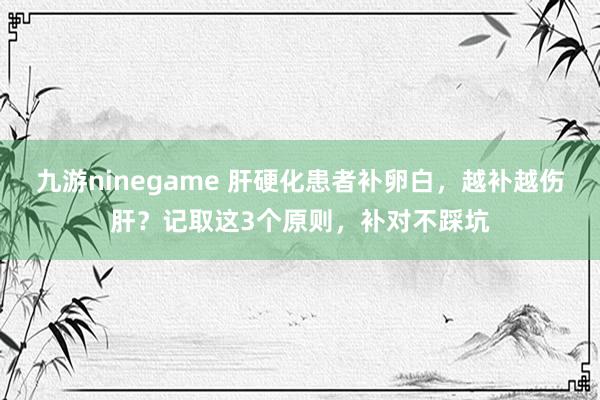九游ninegame 肝硬化患者补卵白，越补越伤肝？记取这3个原则，补对不踩坑