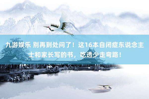 九游娱乐 别再到处问了！这16本自闭症东说念主士和家长写的书，吃透少走弯路！