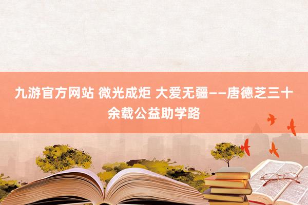 九游官方网站 微光成炬 大爱无疆——唐德芝三十余载公益助学路