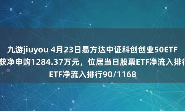 九游jiuyou 4月23日易方达中证科创创业50ETF(159781)获净申购1284.37万元，位居当日股票ETF净流入排行90/1168