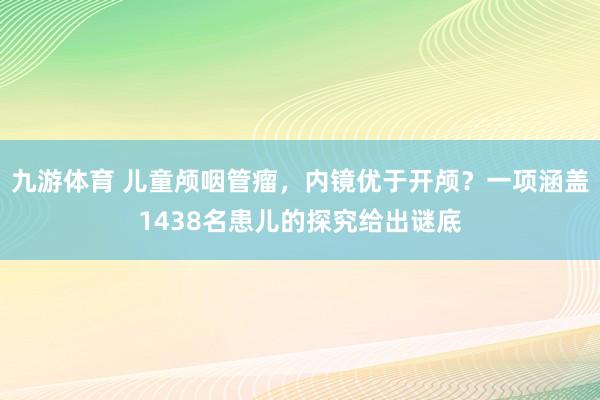 九游体育 儿童颅咽管瘤，内镜优于开颅？一项涵盖1438名患儿的探究给出谜底