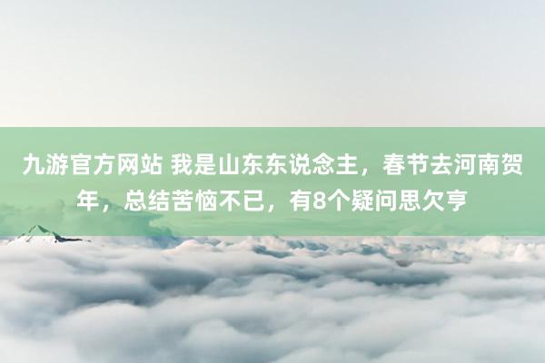 九游官方网站 我是山东东说念主，春节去河南贺年，总结苦恼不已，有8个疑问思欠亨