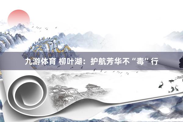 九游体育 柳叶湖：护航芳华不“毒”行