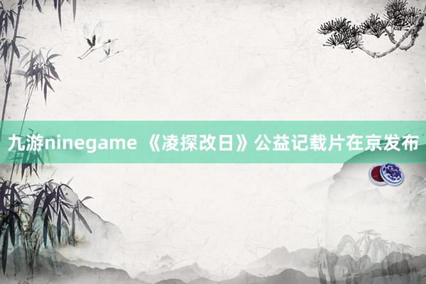 九游ninegame 《凌探改日》公益记载片在京发布