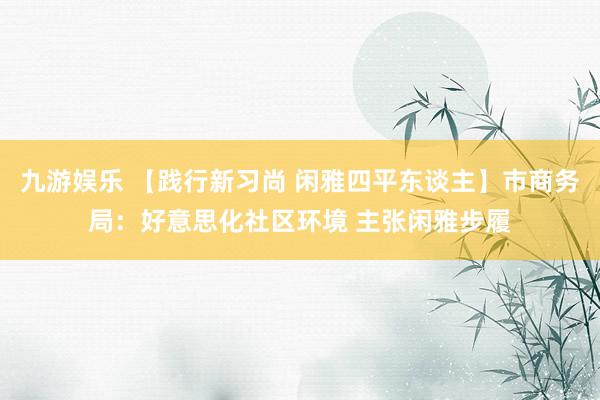 九游娱乐 【践行新习尚 闲雅四平东谈主】市商务局：好意思化社区环境 主张闲雅步履