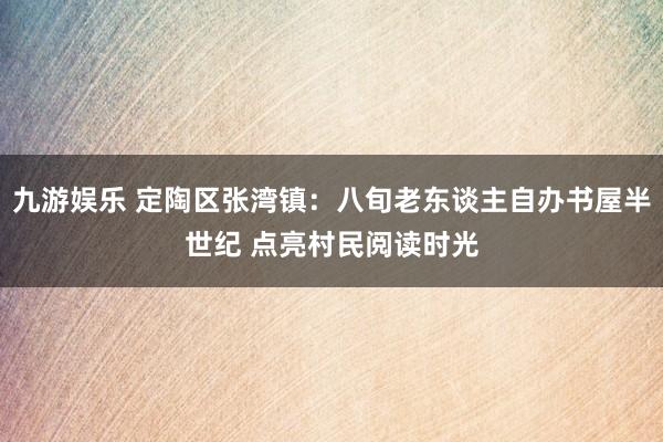 九游娱乐 定陶区张湾镇：八旬老东谈主自办书屋半世纪 点亮村民阅读时光