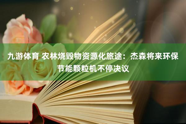 九游体育 农林烧毁物资源化旅途：杰森将来环保节能颗粒机不停决议