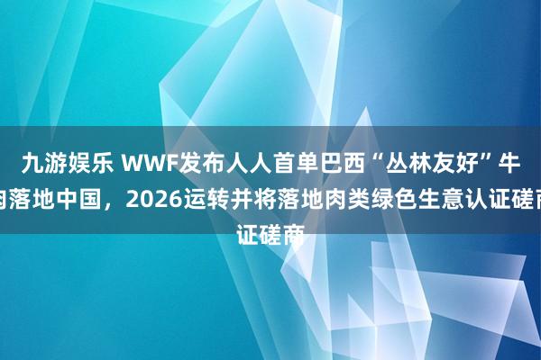 九游娱乐 WWF发布人人首单巴西“丛林友好”牛肉落地中国，2026运转并将落地肉类绿色生意认证磋商
