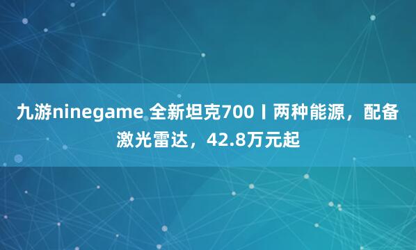 九游ninegame 全新坦克700〡两种能源，配备激光雷达，42.8万元起