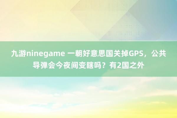 九游ninegame 一朝好意思国关掉GPS，公共导弹会今夜间变瞎吗？有2国之外
