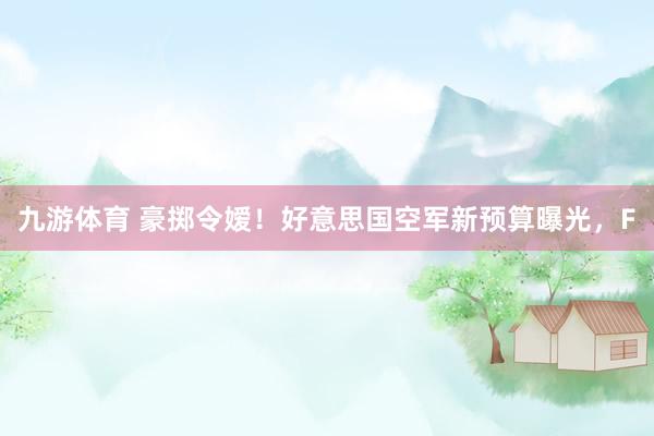 九游体育 豪掷令嫒！好意思国空军新预算曝光，F