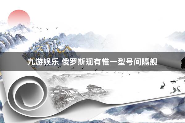 九游娱乐 俄罗斯现有惟一型号间隔舰