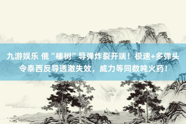 九游娱乐 俄“榛树”导弹炸裂开端！极速+多弹头令泰西反导透澈失效，威力等同数吨火药！