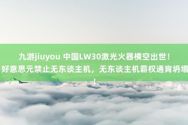 九游jiuyou 中国LW30激光火器横空出世！1好意思元禁止无东谈主机，无东谈主机霸权通宵坍塌！