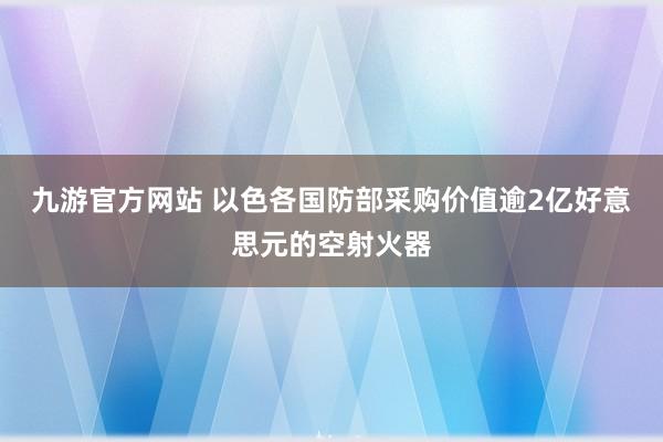 九游官方网站 以色各国防部采购价值逾2亿好意思元的空射火器