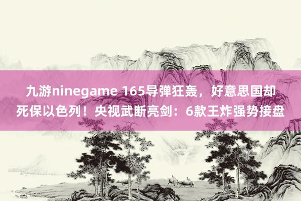 九游ninegame 165导弹狂轰，好意思国却死保以色列！央视武断亮剑：6款王炸强势接盘