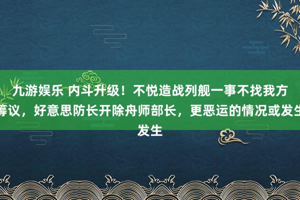 九游娱乐 内斗升级！不悦造战列舰一事不找我方筹议，好意思防长开除舟师部长，更恶运的情况或发生