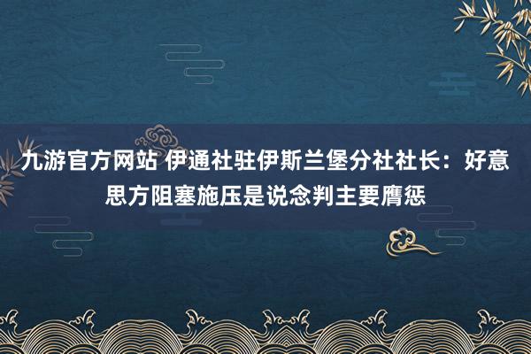 九游官方网站 伊通社驻伊斯兰堡分社社长：好意思方阻塞施压是说念判主要膺惩