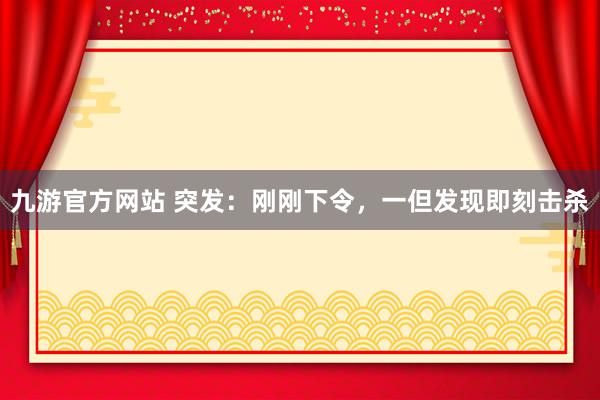 九游官方网站 突发：刚刚下令，一但发现即刻击杀