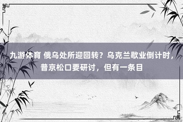 九游体育 俄乌处所迎回转？乌克兰歇业倒计时，普京松口要研讨，但有一条目