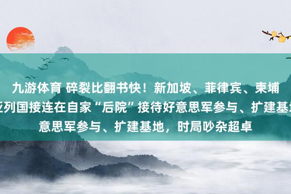 九游体育 碎裂比翻书快！新加坡、菲律宾、柬埔寨、越南，东南亚列国接连在自家“后院”接待好意思军参与、扩建基地，时局吵杂超卓