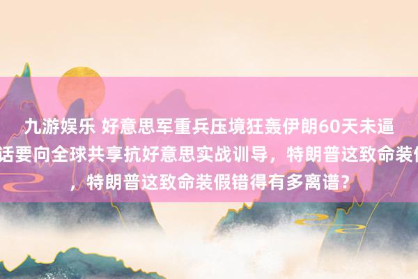 九游娱乐 好意思军重兵压境狂轰伊朗60天未逼其俯首，伊朗放话要向全球共享抗好意思实战训导，特朗普这致命装假错得有多离谱？