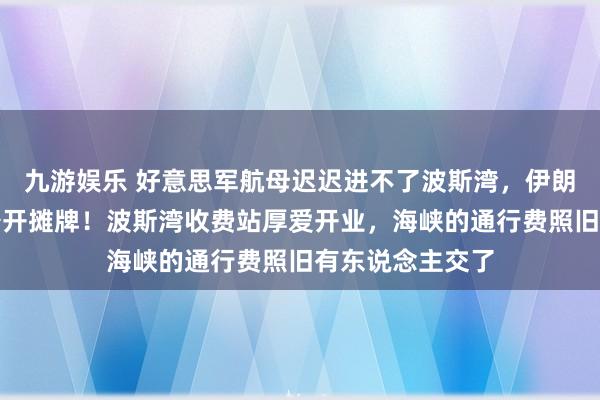 九游娱乐 好意思军航母迟迟进不了波斯湾，伊朗立异卫队照旧公开摊牌！波斯湾收费站厚爱开业，海峡的通行费照旧有东说念主交了