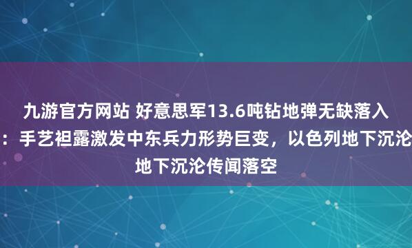 九游官方网站 好意思军13.6吨钻地弹无缺落入伊朗手中：手艺袒露激发中东兵力形势巨变，以色列地下沉沦传闻落空