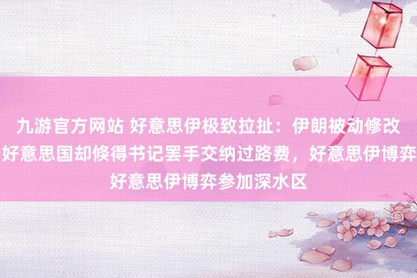 九游官方网站 好意思伊极致拉扯：伊朗被动修改谈判决策，好意思国却倏得书记罢手交纳过路费，好意思伊博弈参加深水区
