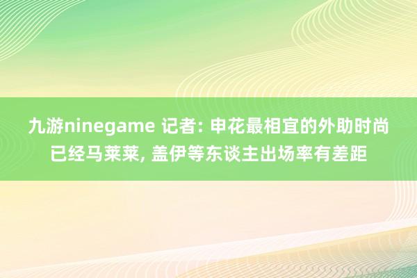 九游ninegame 记者: 申花最相宜的外助时尚已经马莱莱， 盖伊等东谈主出场率有差距