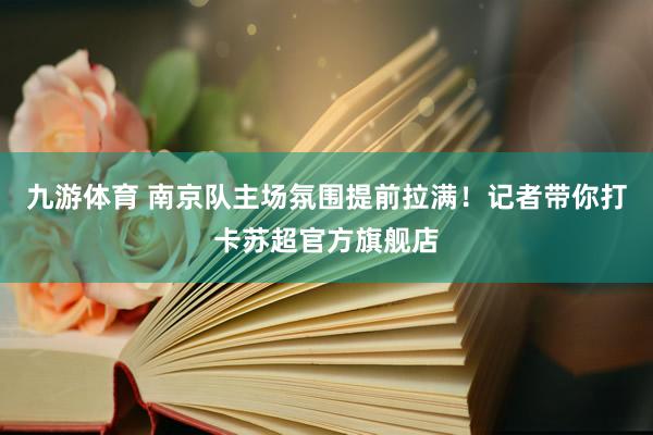 九游体育 南京队主场氛围提前拉满！记者带你打卡苏超官方旗舰店