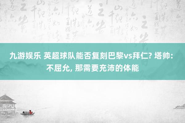 九游娱乐 英超球队能否复刻巴黎vs拜仁? 塔帅: 不屈允， 那需要充沛的体能