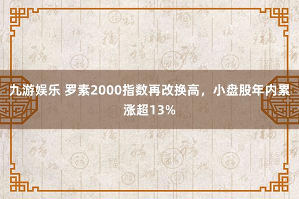 九游娱乐 罗素2000指数再改换高，小盘股年内累涨超13%