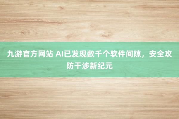 九游官方网站 AI已发现数千个软件间隙，安全攻防干涉新纪元