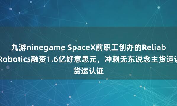 九游ninegame SpaceX前职工创办的Reliable Robotics融资1.6亿好意思元，冲刺无东说念主货运认证
