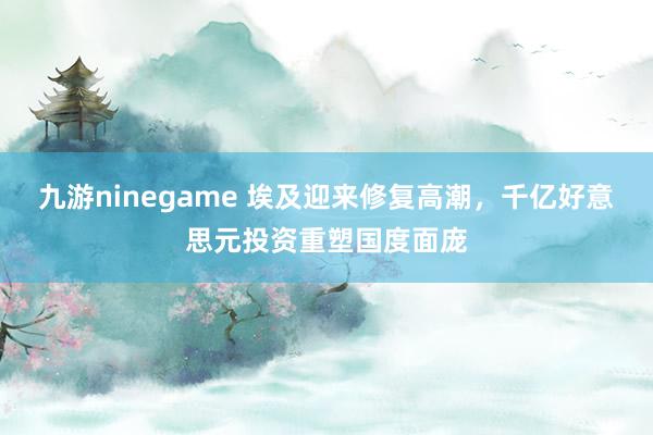 九游ninegame 埃及迎来修复高潮，千亿好意思元投资重塑国度面庞