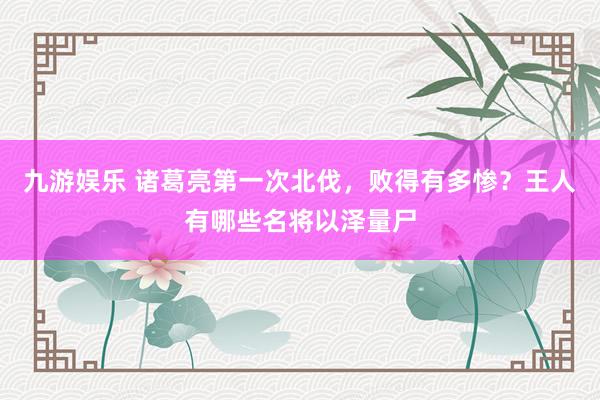 九游娱乐 诸葛亮第一次北伐，败得有多惨？王人有哪些名将以泽量尸