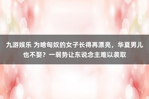 九游娱乐 为啥匈奴的女子长得再漂亮，华夏男儿也不娶？一弱势让东说念主难以袭取