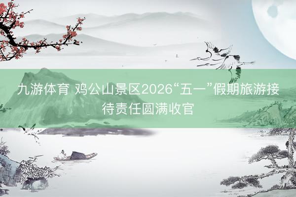 九游体育 鸡公山景区2026“五一”假期旅游接待责任圆满收官