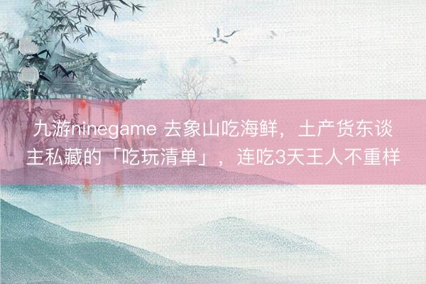 九游ninegame 去象山吃海鲜，土产货东谈主私藏的「吃玩清单」，连吃3天王人不重样
