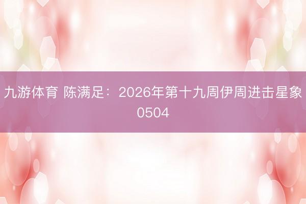 九游体育 陈满足：2026年第十九周伊周进击星象0504