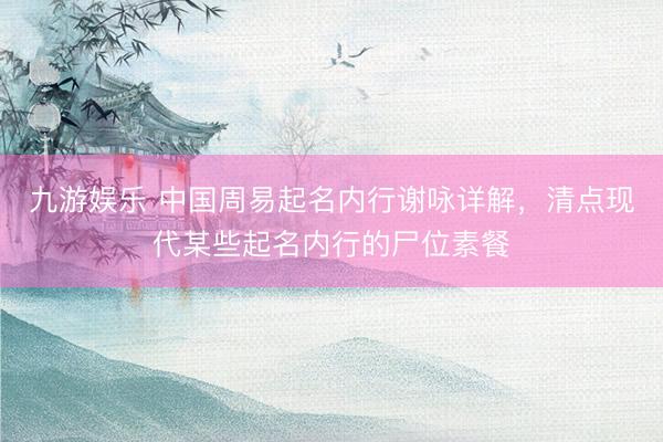 九游娱乐 中国周易起名内行谢咏详解，清点现代某些起名内行的尸位素餐