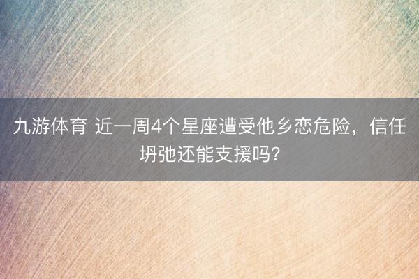 九游体育 近一周4个星座遭受他乡恋危险，信任坍弛还能支援吗？