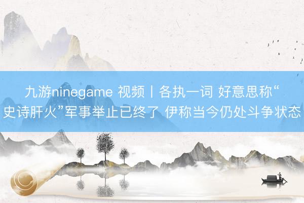 九游ninegame 视频丨各执一词 好意思称“史诗肝火”军事举止已终了 伊称当今仍处斗争状态