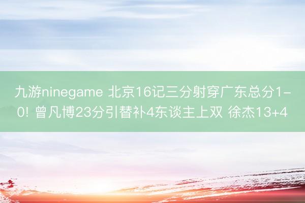 九游ninegame 北京16记三分射穿广东总分1-0! 曾凡博23分引替补4东谈主上双 徐杰13+4